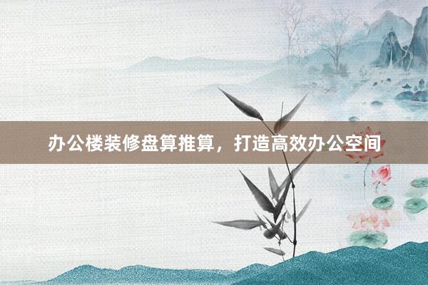 办公楼装修盘算推算，打造高效办公空间