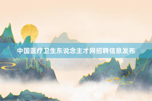 中国医疗卫生东说念主才网招聘信息发布