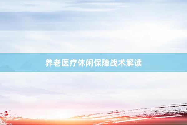 养老医疗休闲保障战术解读